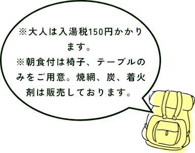 大人は入湯税150円かかります。朝食付きは椅子、テーブルのみをご用意。焼網、炭、着火剤は販売しております。