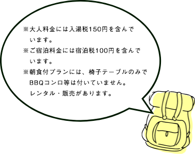 ※大人料金には入湯税150円を含んでいます。※ご宿泊料金には宿泊税100円を含んでいます。※朝食付プランには、椅子テーブルのみでBBQコンロ等は付いていません。レンタル・販売があります。